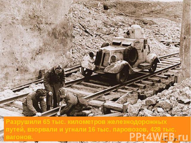 Разрушили 65 тыс. километров железнодорожных путей, взорвали и угнали 16 тыс. паровозов, 428 тыс. вагонов.