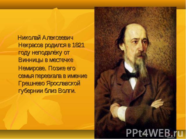 Николай Алексеевич Некрасов родился в 1821 году неподалёку от Винницы в местечке Немирове. Позже его семья переехала в имение Грешнево Ярославской губернии близ Волги.