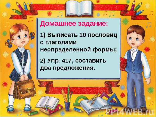 Домашнее задание:1) Выписать 10 пословиц с глаголами неопределенной формы;2) Упр. 417, составить два предложения.