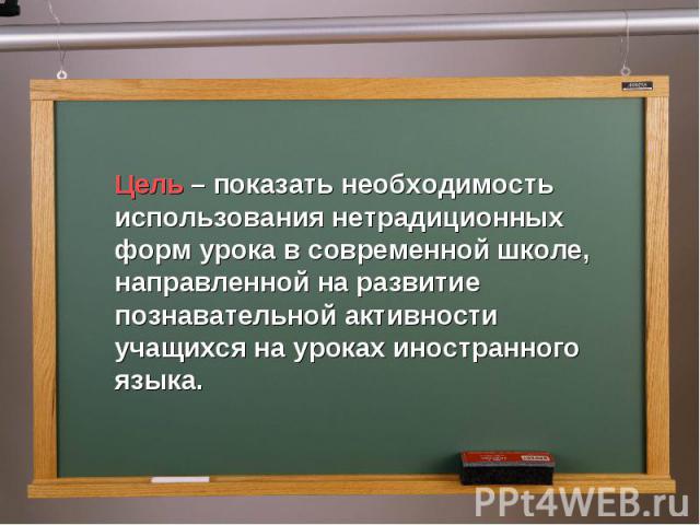 Цель – показать необходимость использования нетрадиционных форм урока в современной школе, направленной на развитие познавательной активности учащихся на уроках иностранного языка.