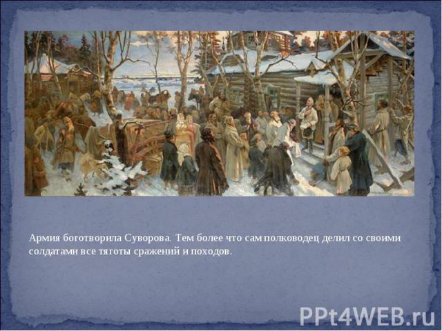 Армия боготворила Суворова. Тем более что сам полководец делил со своими солдатами все тяготы сражений и походов.