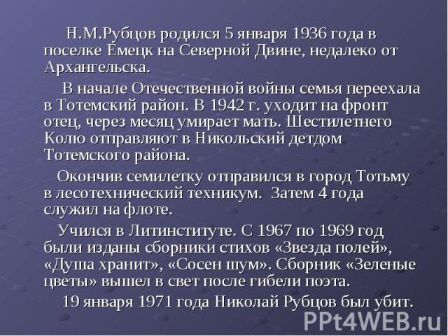 Н.М.Рубцов родился 5 января 1936 года в поселке Емецк на Северной Двине, недалеко от Архангельска. В начале Отечественной войны семья переехала в Тотемский район. В 1942 г. уходит на фронт отец, через месяц умирает мать. Шестилетнего Колю отправляют…