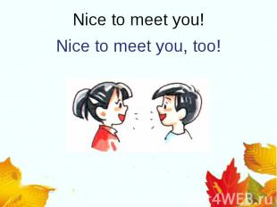 Nice to meet you, too!Nice to meet you!