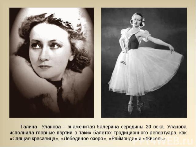Галина Уланова – знаменитая балерина середины 20 века. Уланова исполнила главные партии в таких балетах традиционного репертуара, как «Спящая красавица», «Лебединое озеро», «Раймонда» и «Жизель».