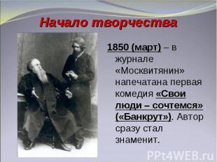 Начало творчества1850 (март) – в журнале «Москвитянин» напечатана первая комедия