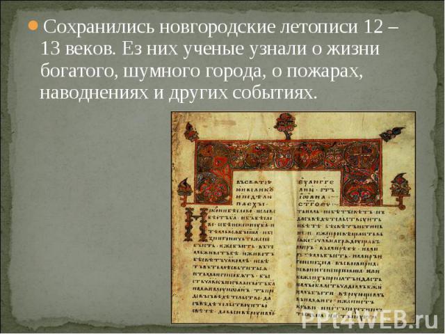 Сохранились новгородские летописи 12 – 13 веков. Ез них ученые узнали о жизни богатого, шумного города, о пожарах, наводнениях и других событиях.