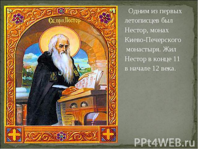 Одним из первых летописцев был Нестор, монах Киево-Печерского Не монастыря. Жил Нестор в конце 11 в начале 12 века.