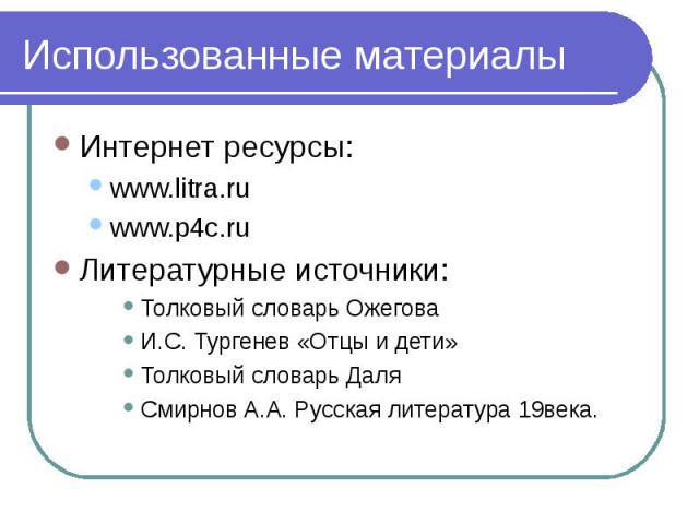 Использованные материалыИнтернет ресурсы: www.litra.ruwww.p4c.ruЛитературные источники:Толковый словарь ОжеговаИ.С. Тургенев «Отцы и дети»Толковый словарь ДаляСмирнов А.А. Русская литература 19века.