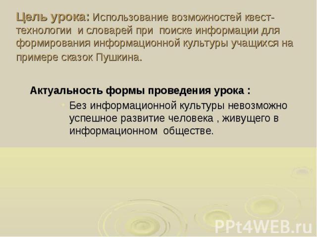 Цель урока: Использование возможностей квест-технологии и словарей при поиске информации для формирования информационной культуры учащихся на примере сказок Пушкина.Актуальность формы проведения урока :Без информационной культуры невозможно успешное…