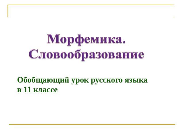 Морфемика. Словообразование Обобщающий урок русского языка в 11 классе