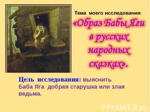Тема моего исследования: «Образ Бабы Яги в русских народных сказках».Цель исслед