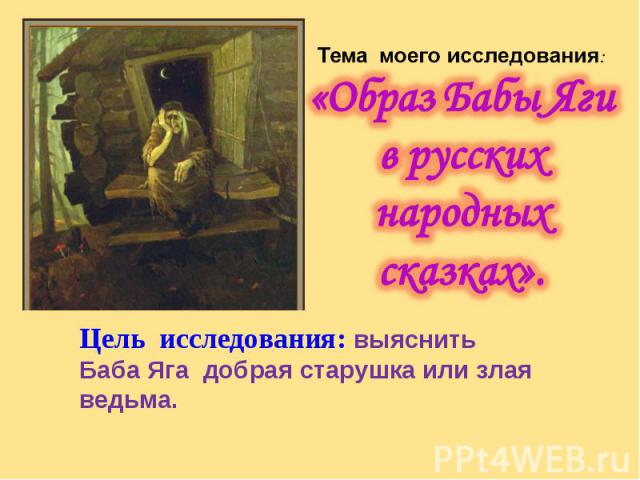 Тема моего исследования: «Образ Бабы Яги в русских народных сказках».Цель исследования: выяснить Баба Яга добрая старушка или злая ведьма.