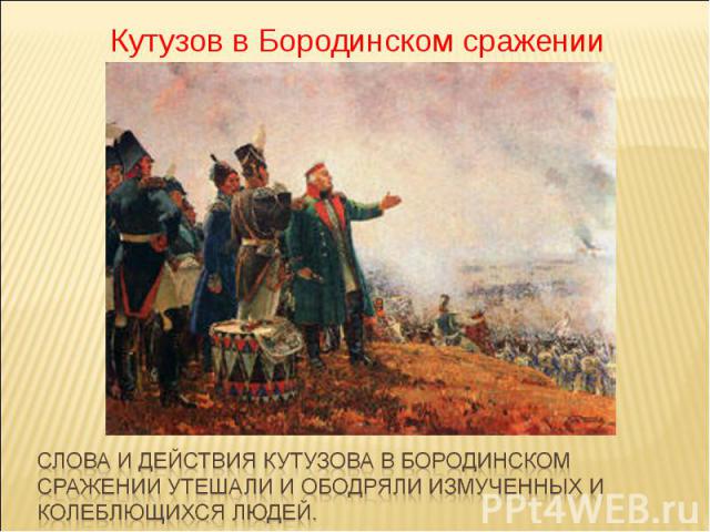Кутузов в Бородинском сраженииСлова и действия Кутузова в Бородинском сражении утешали и ободряли измученных и колеблющихся людей.
