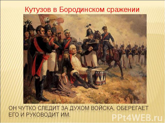 Кутузов в Бородинском сраженииОн чутко следит за духом войска, оберегает его и руководит им.