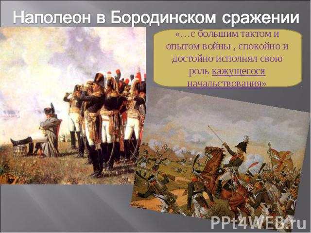 Наполеон в Бородинском сражении«…с большим тактом и опытом войны , спокойно и достойно исполнял свою роль кажущегося начальствования»