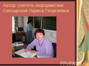 Автор: учитель информатикиСкосырская Лариса Георгиевна