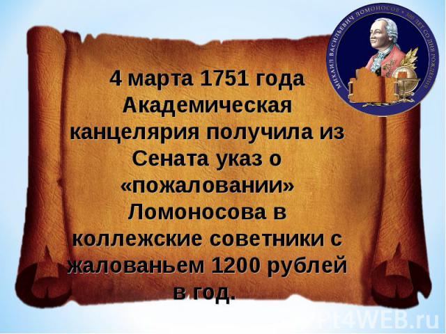 4 марта 1751 года Академическая канцелярия получила из Сената указ о «пожаловании» Ломоносова в коллежские советники с жалованьем 1200 рублей в год.