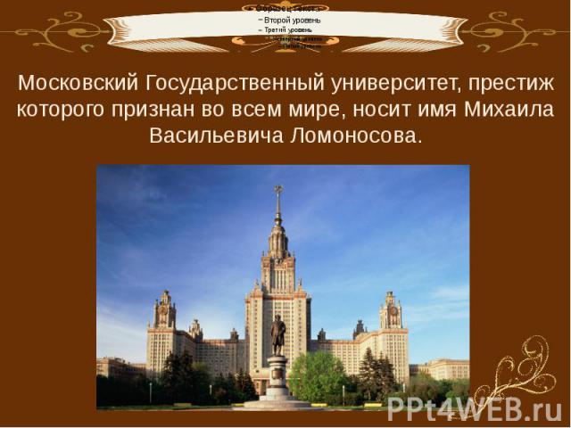 Московский Государственный университет, престиж которого признан во всем мире, носит имя Михаила Васильевича Ломоносова.