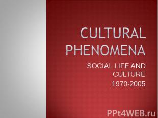 CULTURAL PHENOMENA SOCIAL LIFE AND CULTURE 1970-2005