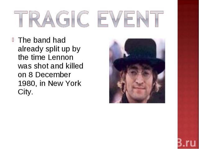 TRAGIC EVENTThe band had already split up by the time Lennon was shot and killed on 8 December 1980, in New York City.
