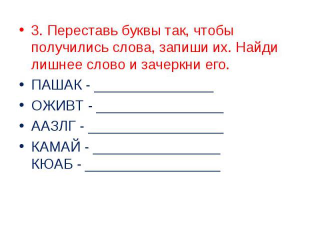 3. Переставь буквы так, чтобы получились слова, запиши их. Найди лишнее слово и зачеркни его.ПАШАК - _______________ОЖИВТ - ________________ААЗЛГ - _________________КАМАЙ - ________________КЮАБ - _________________