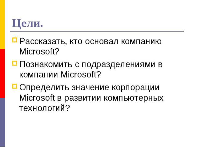 Цели.Рассказать, кто основал компанию Microsoft? Познакомить с подразделениями в компании Microsoft?Определить значение корпорации Microsoft в развитии компьютерных технологий?