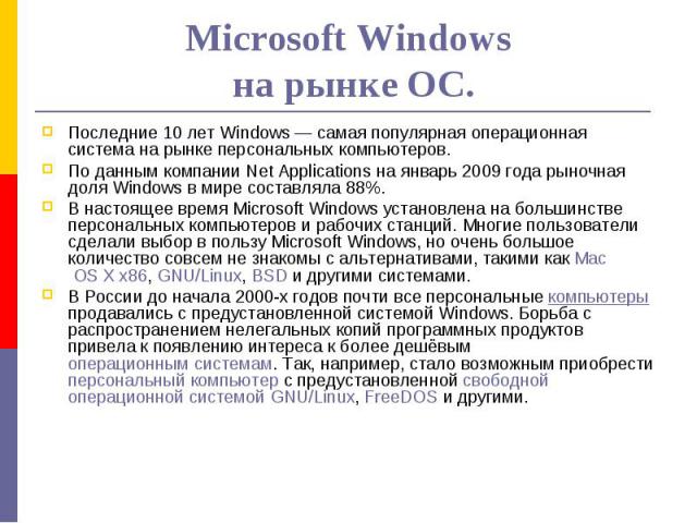 Microsoft Windows на рынке ОС.Последние 10 лет Windows — самая популярная операционная система на рынке персональных компьютеров. По данным компании Net Applications на январь 2009 года рыночная доля Windows в мире составляла 88%. В настоящее время …