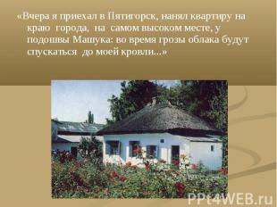 «Вчера я приехал в Пятигорск, нанял квартиру на краю города, на самом высоком ме