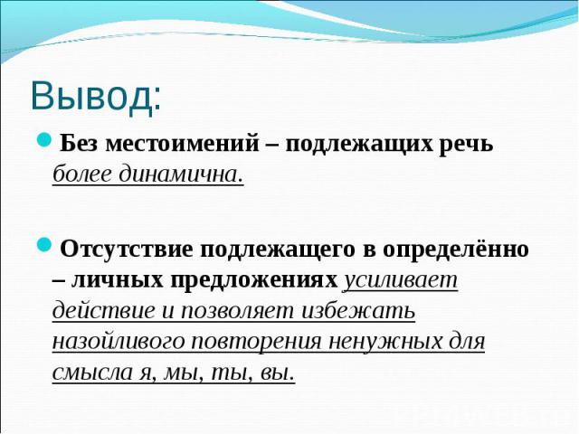 Вывод:Без местоимений – подлежащих речь более динамична.Отсутствие подлежащего в определённо – личных предложениях усиливает действие и позволяет избежать назойливого повторения ненужных для смысла я, мы, ты, вы.