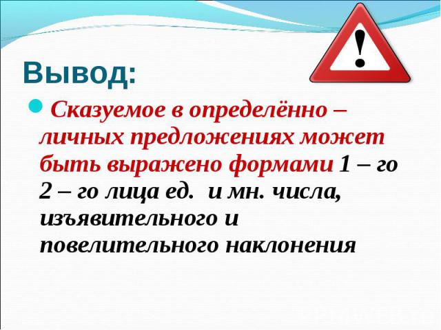 Вывод:Сказуемое в определённо – личных предложениях может быть выражено формами 1 – го 2 – го лица ед. и мн. числа, изъявительного и повелительного наклонения