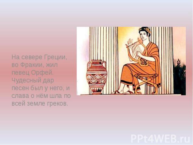 На севере Греции, во Фракии, жил певец Орфей. Чудесный дар песен был у него, и слава о нём шла по всей земле греков.