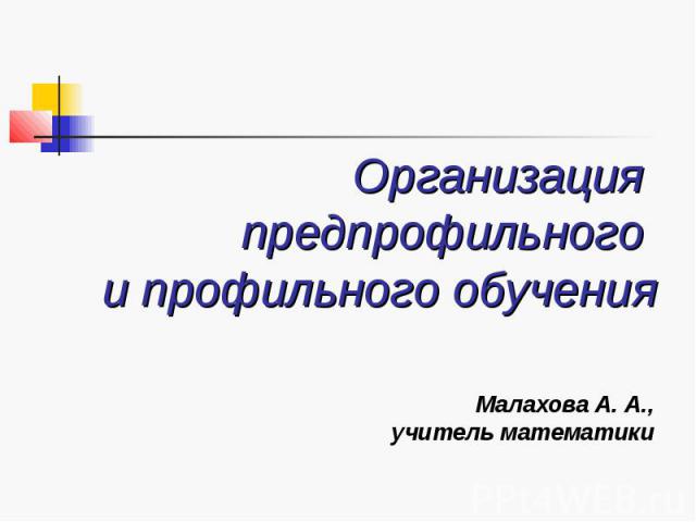 Организация предпрофильного и профильного обучения Малахова А. А., учитель математики