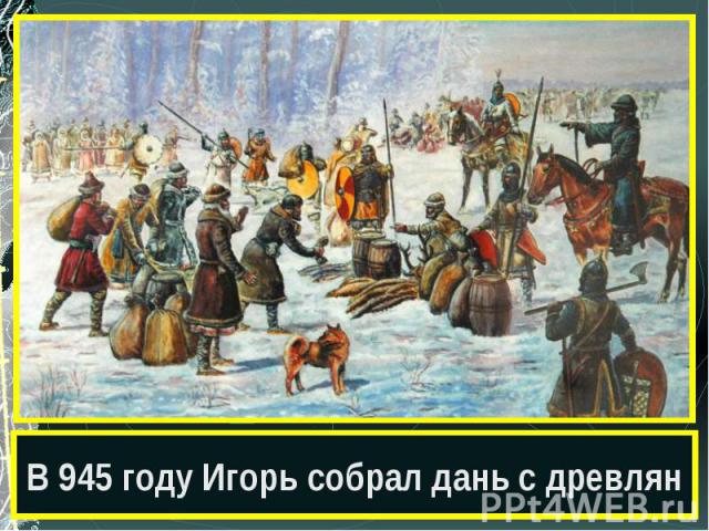 В 945 году Игорь собрал дань с древлян