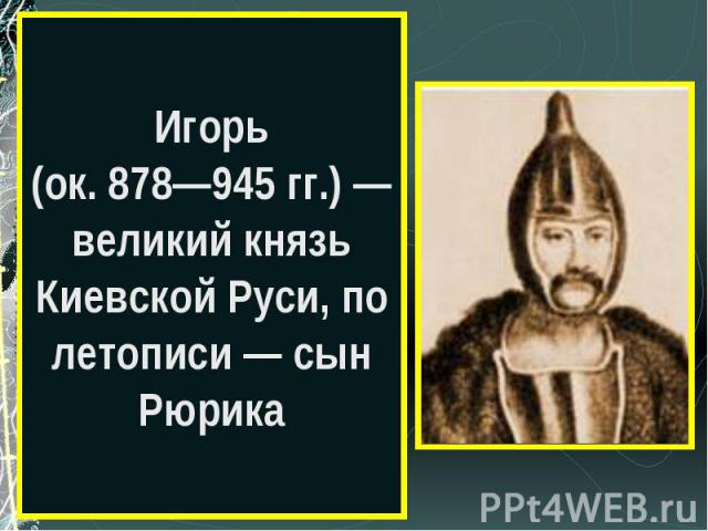 Игорь(ок. 878—945 гг.) — великий князь Киевской Руси, по летописи — сын Рюрика