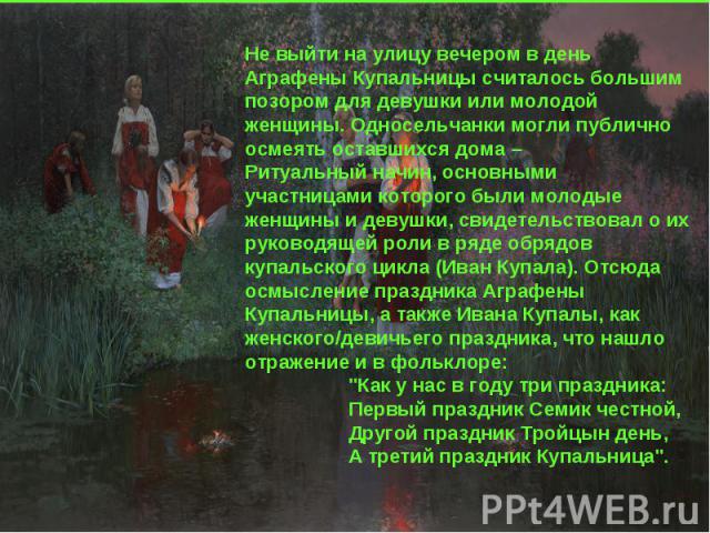 Не выйти на улицу вечером в день Аграфены Купальницы считалось большим позором для девушки или молодой женщины. Односельчанки могли публично осмеять оставшихся дома –Ритуальный начин, основными участницами которого были молодые женщины и девушки, св…