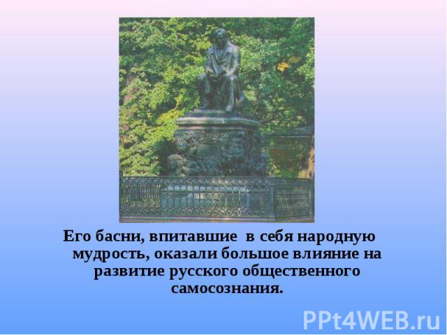 Его басни, впитавшие в себя народную мудрость, оказали большое влияние на развитие русского общественного самосознания.
