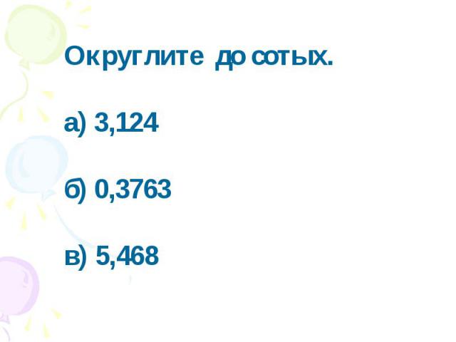 Округлите до сотых. а) 3,124б) 0,3763в) 5,468