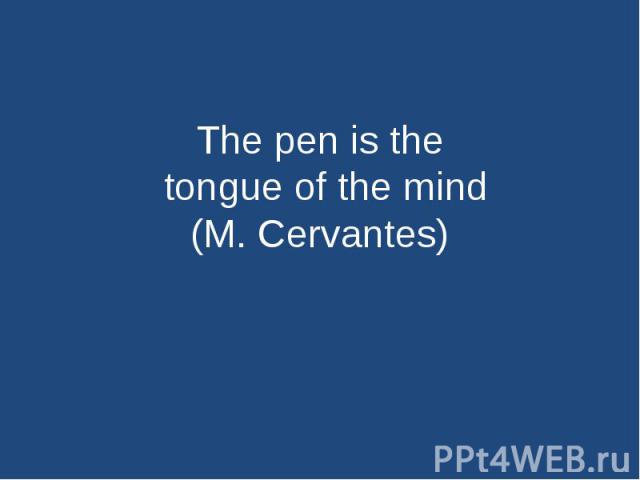 The pen is the tongue of the mind(M. Cervantes)
