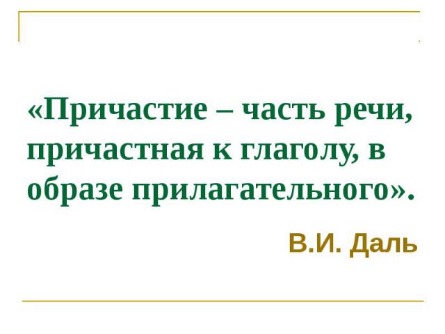 «Причастие – часть речи, причастная к глаголу, в образе прилагательного». В.И. Даль