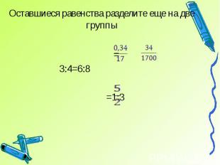 Оставшиеся равенства разделите еще на две группы = 3:4=6:8 =1:3
