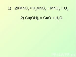2KMnO4 = K2MnO4 + MnO2 + O22) Cu(OH)2 = CuO + H2O