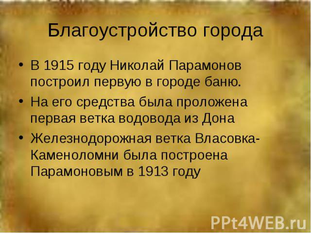 Благоустройство городаВ 1915 году Николай Парамонов построил первую в городе баню.На его средства была проложена первая ветка водовода из ДонаЖелезнодорожная ветка Власовка-Каменоломни была построена Парамоновым в 1913 году