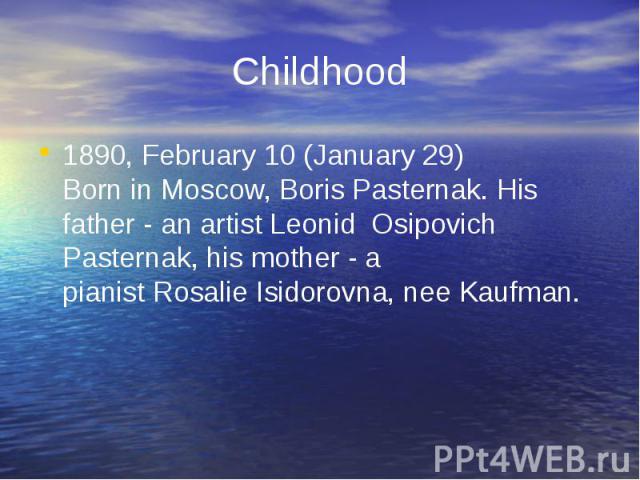 Сhildhood1890, February 10 (January 29)Born in Moscow, Boris Pasternak. His father - an artist Leonid  Osipovich Pasternak, his mother - a pianist Rosalie Isidorovna, nee Kaufman.