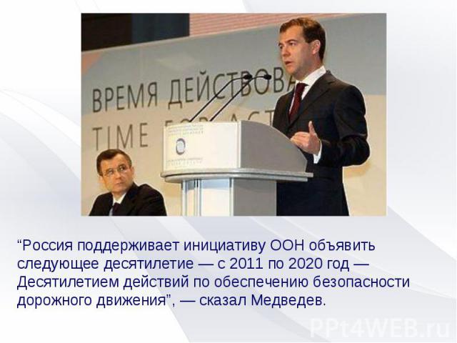 “Россия поддерживает инициативу ООН объявить следующее десятилетие — с 2011 по 2020 год — Десятилетием действий по обеспечению безопасности дорожного движения”, — сказал Медведев.