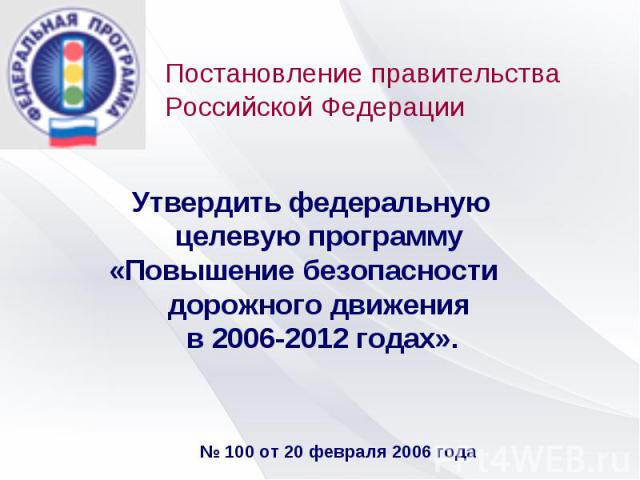 Постановление правительства Российской ФедерацииУтвердить федеральную целевую программу «Повышение безопасности дорожного движения в 2006-2012 годах».№ 100 от 20 февраля 2006 года