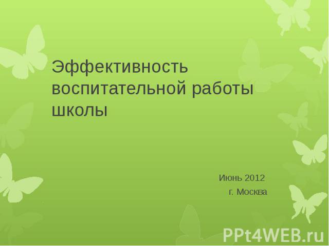 Эффективность воспитательной работы школы Июнь 2012 г. Москва