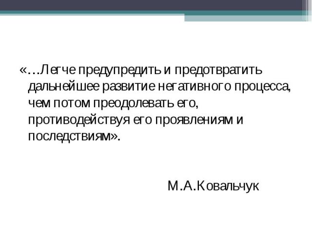 «…Легче предупредить и предотвратить дальнейшее развитие негативного процесса, чем потом преодолевать его, противодействуя его проявлениям и последствиям». М.А.Ковальчук