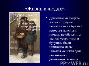 «Жизнь в людях»Девочкам «в людях» жилось труднее, потому что их брали в качестве