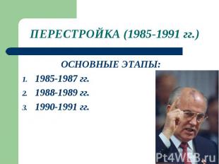 ПЕРЕСТРОЙКА (1985-1991 гг.)ОСНОВНЫЕ ЭТАПЫ: 1985-1987 гг. 1988-1989 гг. 1990-1991