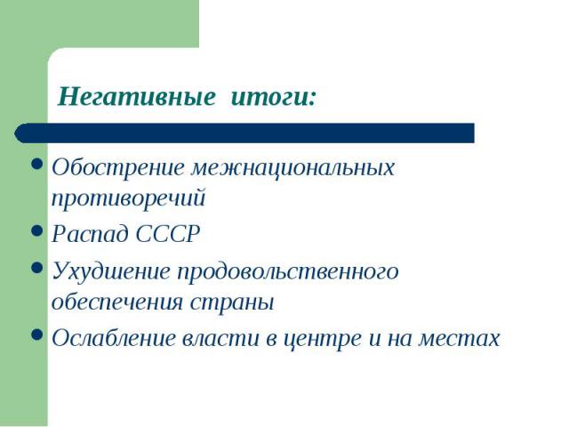 Негативные итоги:Обострение межнациональных противоречийРаспад СССРУхудшение продовольственного обеспечения страныОслабление власти в центре и на местах